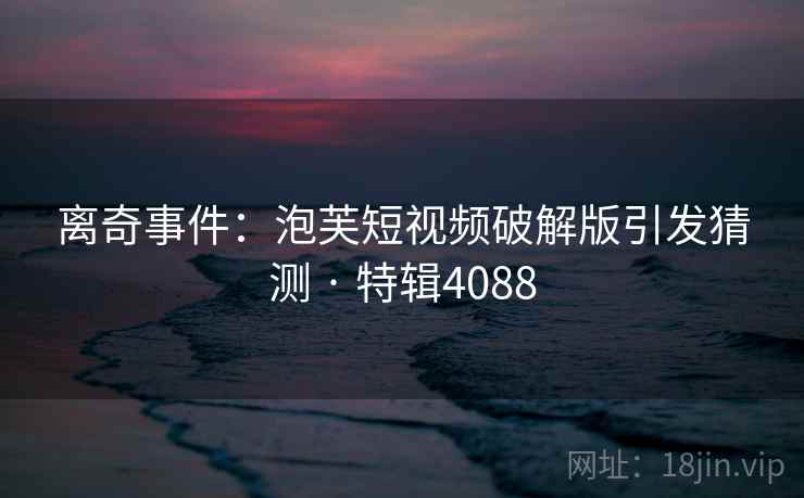 离奇事件：泡芙短视频破解版引发猜测 · 特辑4088
