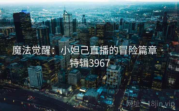 魔法觉醒：小妲己直播的冒险篇章 · 特辑3967