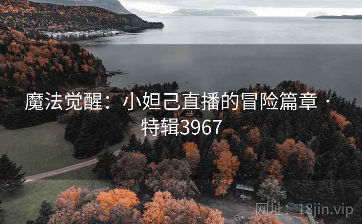 魔法觉醒：小妲己直播的冒险篇章 · 特辑3967