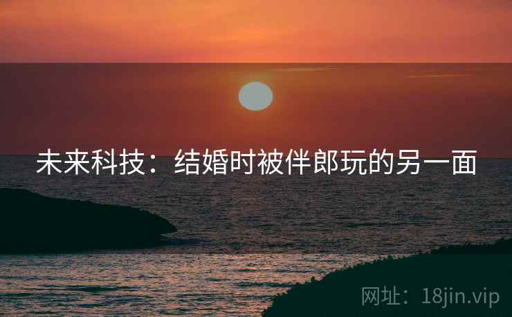 未来科技：结婚时被伴郎玩的另一面