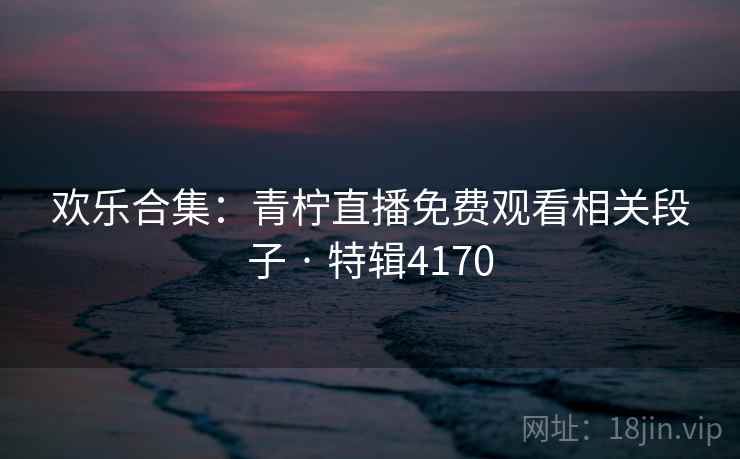 欢乐合集:青柠直播免费观看相关段子 · 特辑4170 欢乐合集:青柠直播免费观看相关段子 · 特辑4170