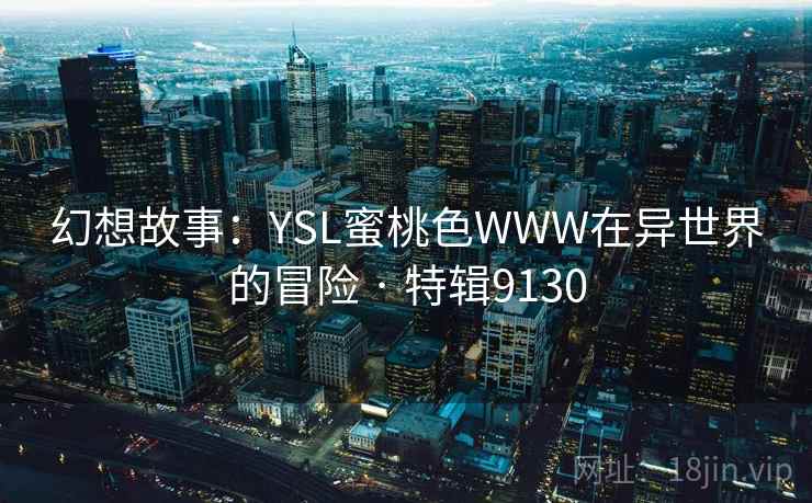 幻想故事:YSL蜜桃色WWW在异世界的冒险 · 特辑9130 幻想故事:YSL蜜桃色WWW在异世界的冒险 · 特辑9130