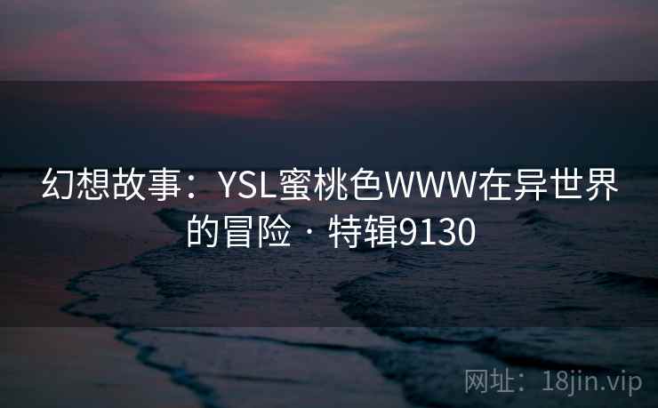 幻想故事:YSL蜜桃色WWW在异世界的冒险 · 特辑9130 幻想故事:YSL蜜桃色WWW在异世界的冒险 · 特辑9130