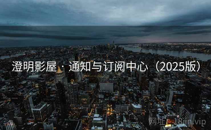 澄明影屋 · 通知与订阅中心(2025版) 澄明影屋 · 通知与订阅中心(2025版)