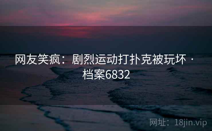 网友笑疯:剧烈运动打扑克被玩坏 · 档案6832 网友笑疯:剧烈运动打扑克被玩坏 · 档案6832