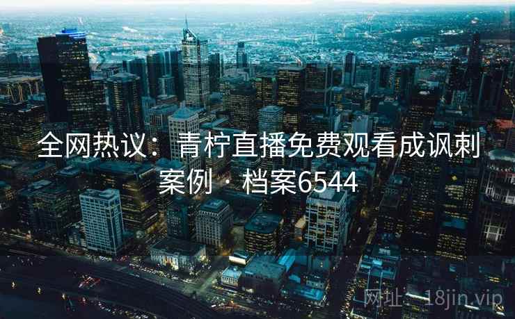 全网热议:青柠直播免费观看成讽刺案例 · 档案6544 全网热议:青柠直播免费观看成讽刺案例 · 档案6544