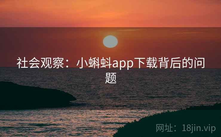 社会观察:小蝌蚪app下载背后的问题 社会观察:小蝌蚪app下载背后的问题