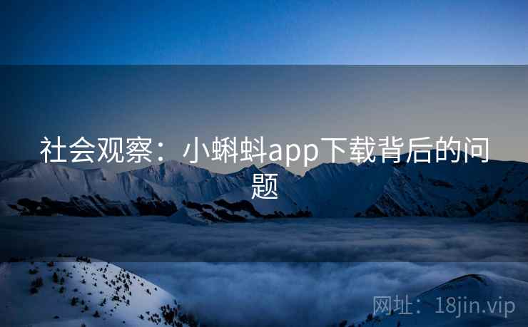 社会观察:小蝌蚪app下载背后的问题 社会观察:小蝌蚪app下载背后的问题