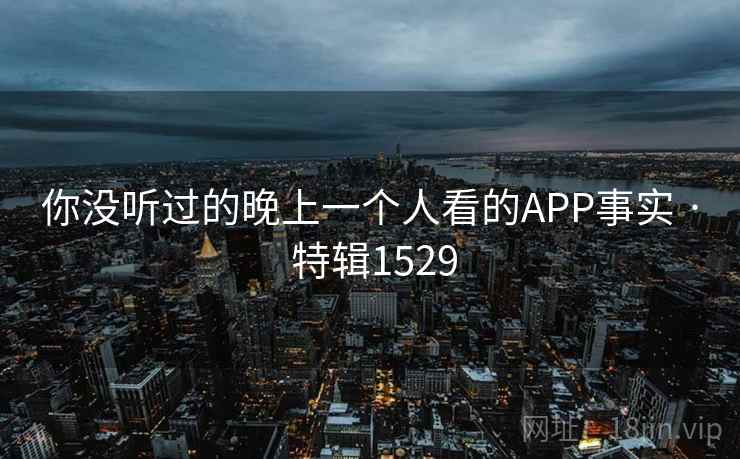 你没听过的晚上一个人看的APP事实 · 特辑1529 你没听过的晚上一个人看的APP事实 · 特辑1529