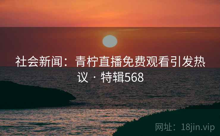 社会新闻:青柠直播免费观看引发热议 · 特辑568 社会新闻:青柠直播免费观看引发热议 · 特辑568