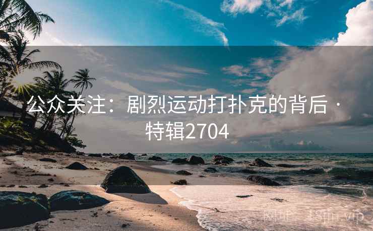 公众关注:剧烈运动打扑克的背后 · 特辑2704 公众关注:剧烈运动打扑克的背后 · 特辑2704