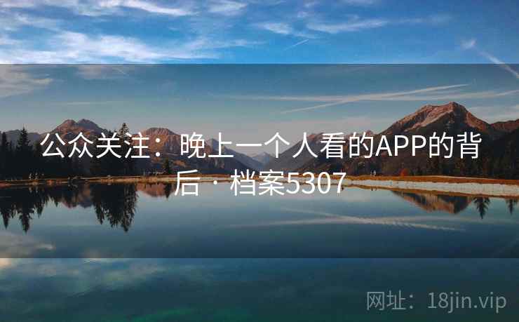 公众关注:晚上一个人看的APP的背后 · 档案5307 公众关注:晚上一个人看的APP的背后 · 档案5307