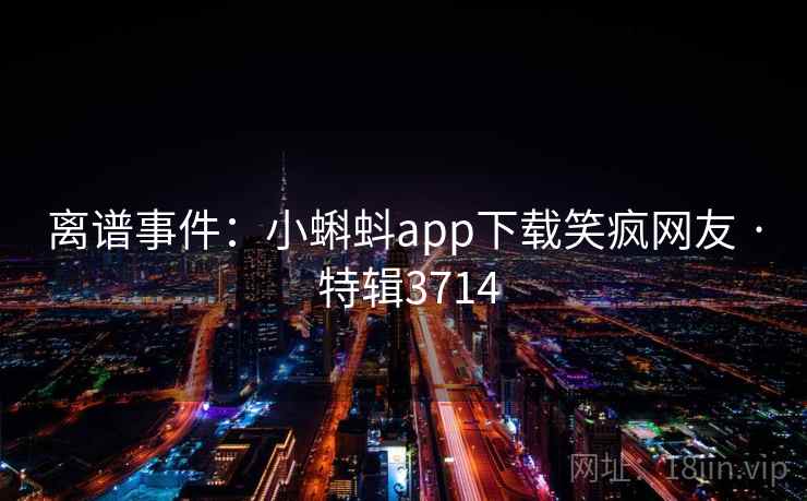 离谱事件:小蝌蚪app下载笑疯网友 · 特辑3714 离谱事件:小蝌蚪app下载笑疯网友 · 特辑3714