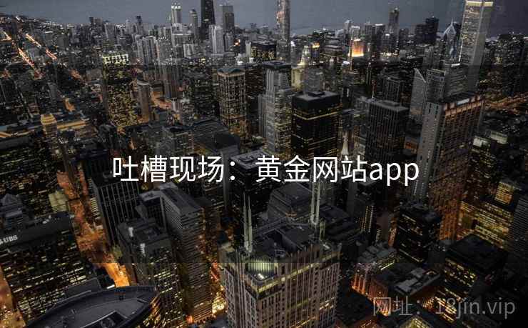 吐槽现场:黄金网站app 吐槽现场:黄金网站app
