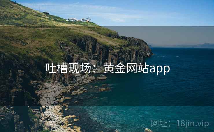吐槽现场:黄金网站app 吐槽现场:黄金网站app