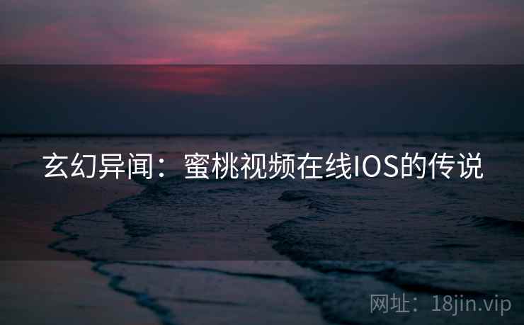 玄幻异闻:蜜桃视频在线IOS的传说 玄幻异闻:蜜桃视频在线IOS的传说