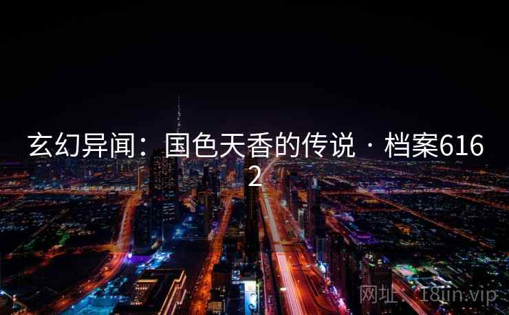 玄幻异闻:国色天香的传说 · 档案6162 玄幻异闻:国色天香的传说 · 档案6162