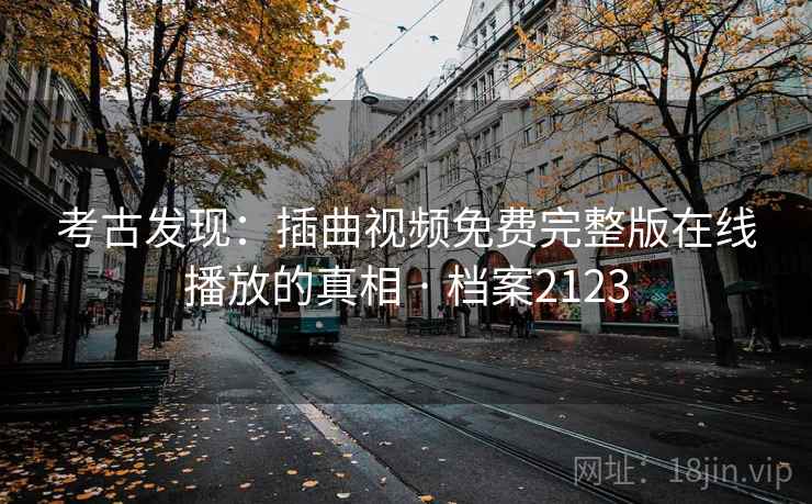 考古发现:插曲视频免费完整版在线播放的真相 · 档案2123 考古发现:插曲视频免费完整版在线播放的真相 · 档案2123