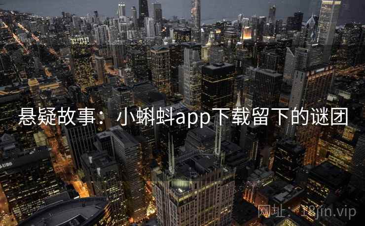 悬疑故事:小蝌蚪app下载留下的谜团 悬疑故事:小蝌蚪app下载留下的谜团