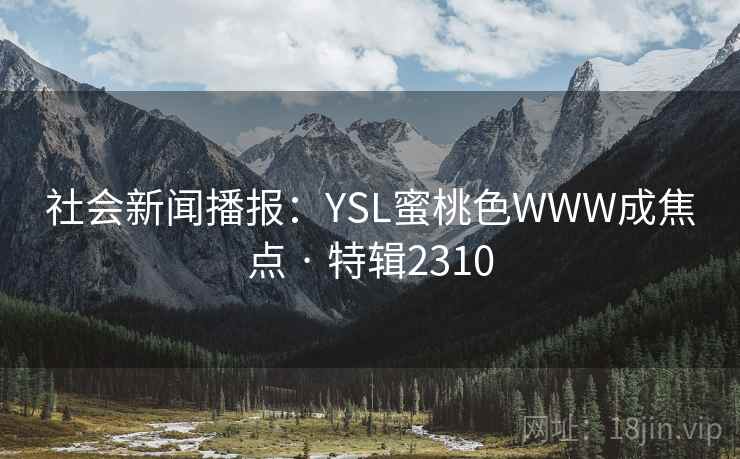 社会新闻播报:YSL蜜桃色WWW成焦点 · 特辑2310 社会新闻播报:YSL蜜桃色WWW成焦点 · 特辑2310