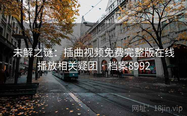 未解之谜:插曲视频免费完整版在线播放相关疑团 · 档案8992 未解之谜:插曲视频免费完整版在线播放相关疑团 · 档案8992