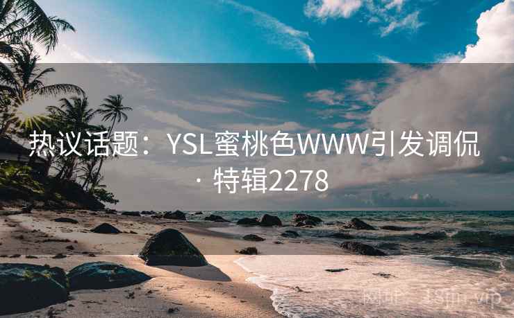 热议话题:YSL蜜桃色WWW引发调侃 · 特辑2278 热议话题:YSL蜜桃色WWW引发调侃 · 特辑2278