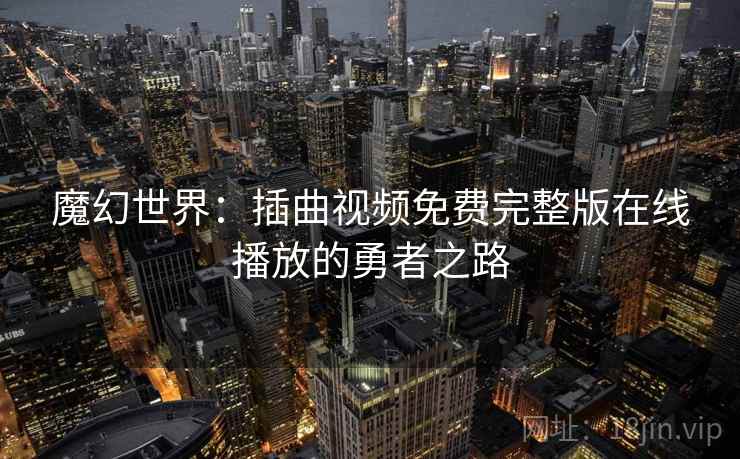 魔幻世界:插曲视频免费完整版在线播放的勇者之路 魔幻世界:插曲视频免费完整版在线播放的勇者之路