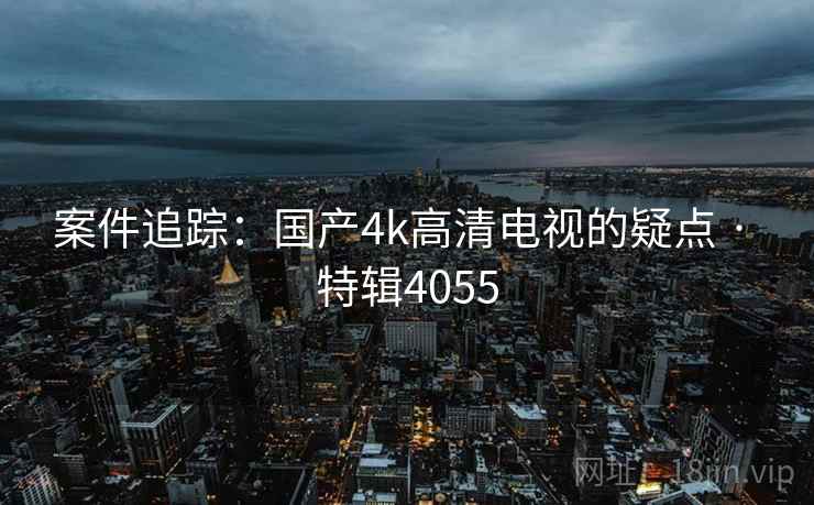 案件追踪:国产4k高清电视的疑点 · 特辑4055 案件追踪:国产4k高清电视的疑点 · 特辑4055