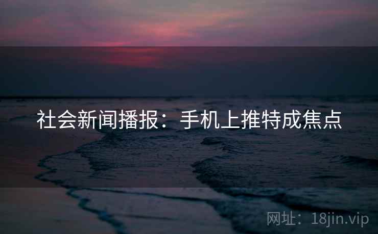 社会新闻播报:手机上推特成焦点 社会新闻播报:手机上推特成焦点
