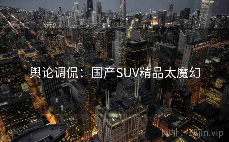 舆论调侃:国产SUV精品太魔幻 舆论调侃:国产SUV精品太魔幻