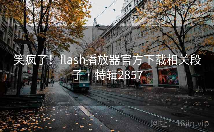 笑疯了!flash播放器官方下载相关段子 · 特辑2857 笑疯了!flash播放器官方下载相关段子 · 特辑2857