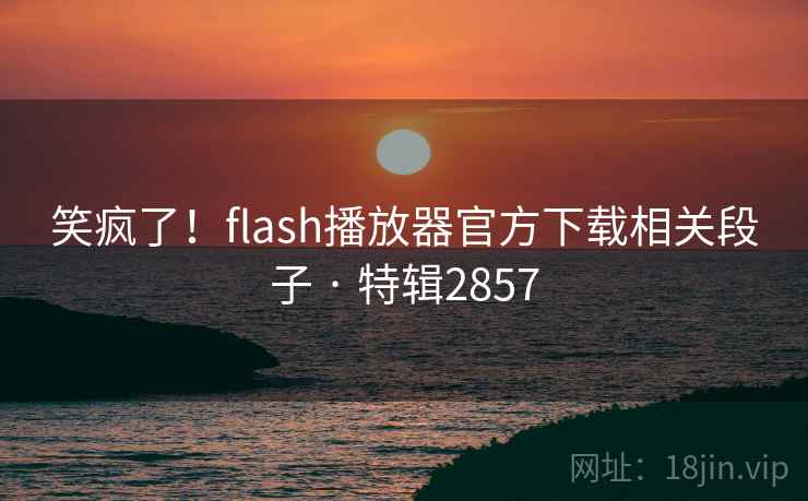 笑疯了!flash播放器官方下载相关段子 · 特辑2857 笑疯了!flash播放器官方下载相关段子 · 特辑2857
