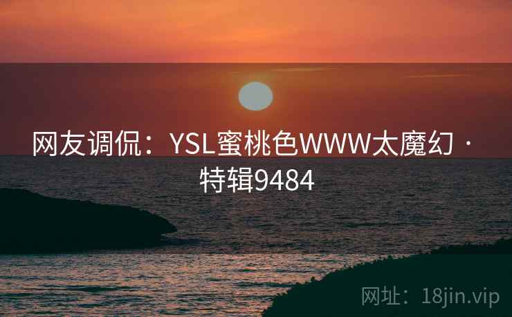 网友调侃:YSL蜜桃色WWW太魔幻 · 特辑9484 网友调侃:YSL蜜桃色WWW太魔幻 · 特辑9484