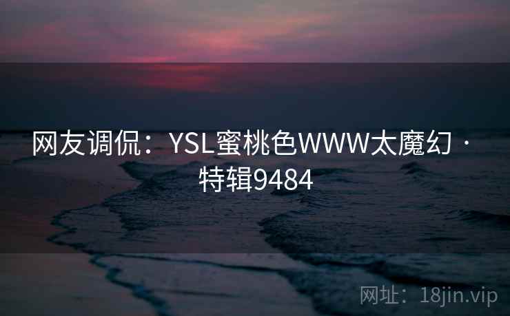 网友调侃:YSL蜜桃色WWW太魔幻 · 特辑9484 网友调侃:YSL蜜桃色WWW太魔幻 · 特辑9484
