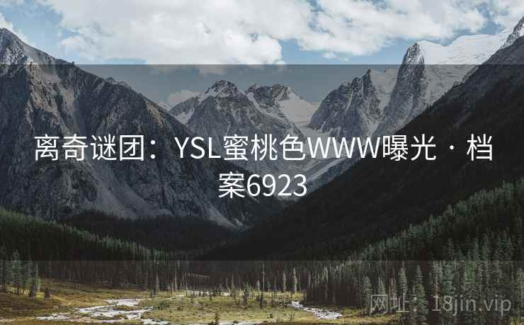 离奇谜团:YSL蜜桃色WWW曝光 · 档案6923 离奇谜团:YSL蜜桃色WWW曝光 · 档案6923