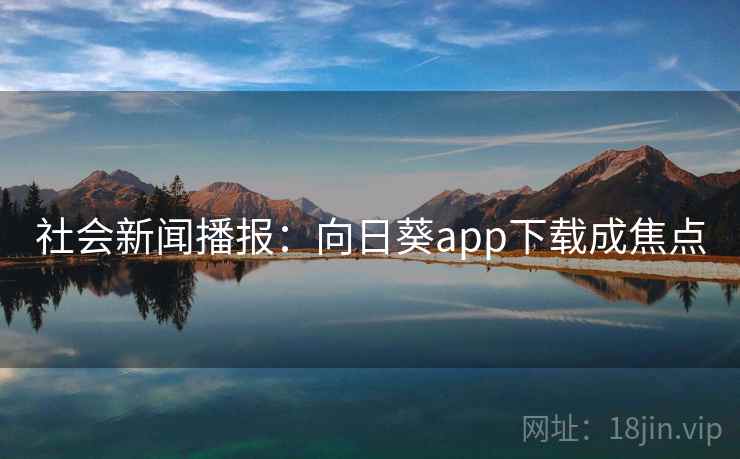 社会新闻播报:向日葵app下载成焦点 社会新闻播报:向日葵app下载成焦点