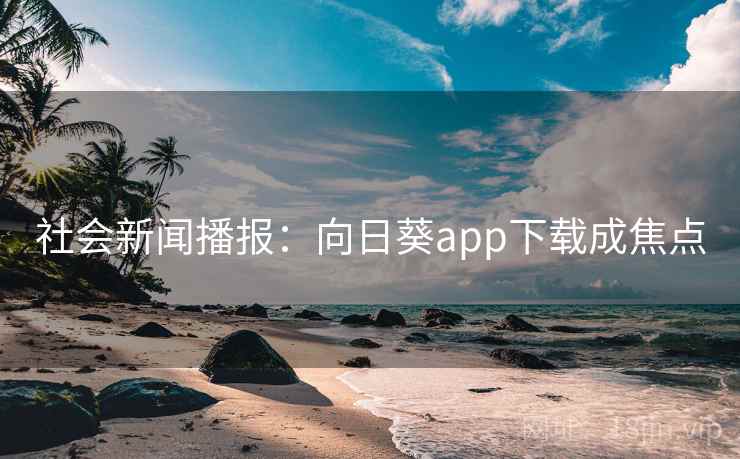 社会新闻播报:向日葵app下载成焦点 社会新闻播报:向日葵app下载成焦点