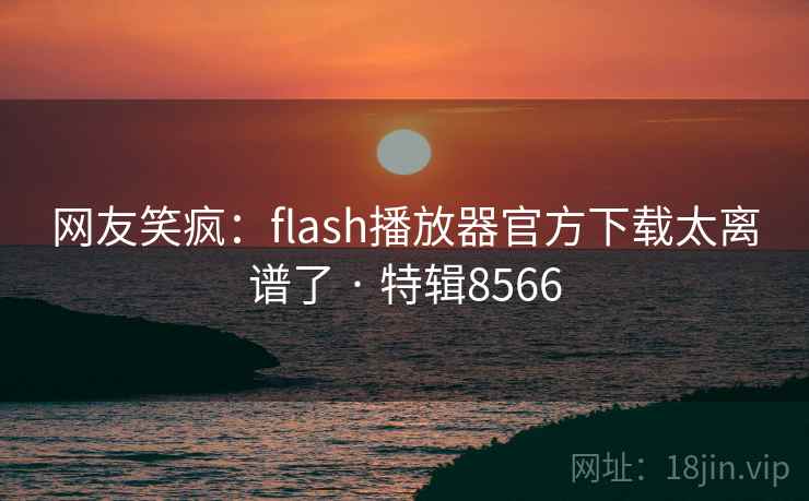 网友笑疯:flash播放器官方下载太离谱了 · 特辑8566 网友笑疯:flash播放器官方下载太离谱了 · 特辑8566