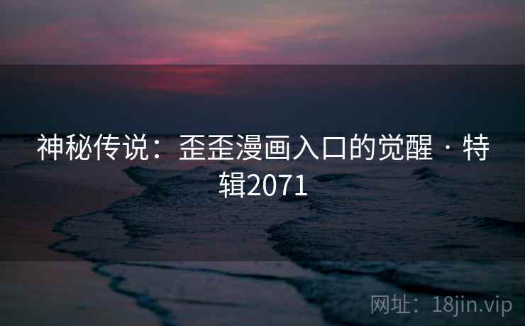 神秘传说:歪歪漫画入口的觉醒 · 特辑2071 神秘传说:歪歪漫画入口的觉醒 · 特辑2071