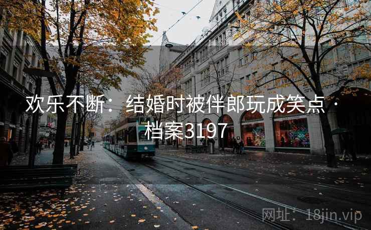 欢乐不断:结婚时被伴郎玩成笑点 · 档案3197 欢乐不断:结婚时被伴郎玩成笑点 · 档案3197