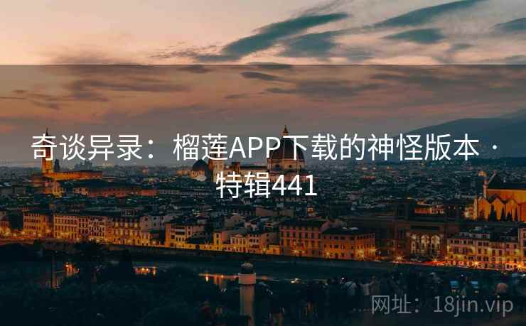 奇谈异录:榴莲APP下载的神怪版本 · 特辑441 奇谈异录:榴莲APP下载的神怪版本 · 特辑441
