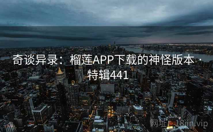 奇谈异录:榴莲APP下载的神怪版本 · 特辑441 奇谈异录:榴莲APP下载的神怪版本 · 特辑441