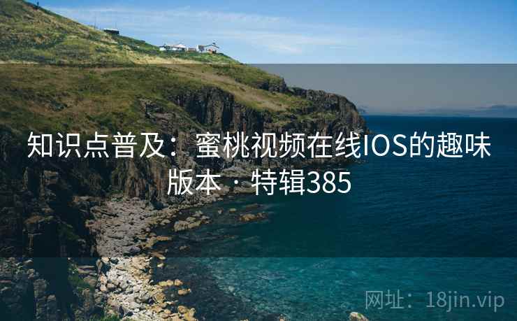 知识点普及：蜜桃视频在线IOS的趣味版本 · 特辑385