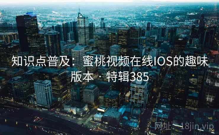 知识点普及：蜜桃视频在线IOS的趣味版本 · 特辑385