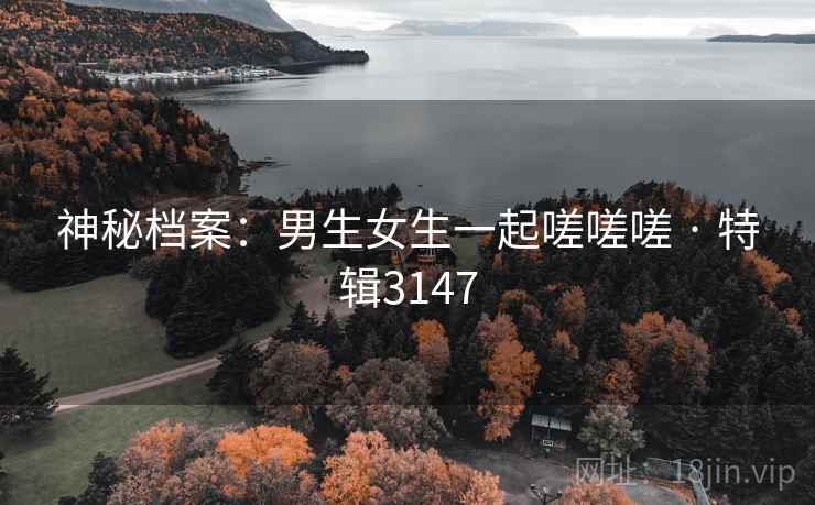 神秘档案：男生女生一起嗟嗟嗟 · 特辑3147