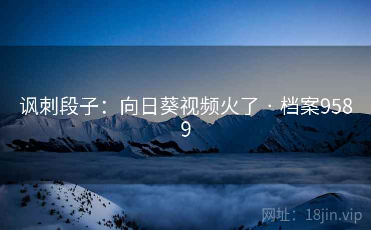 讽刺段子:向日葵视频火了 · 档案9589 讽刺段子:向日葵视频火了 · 档案9589