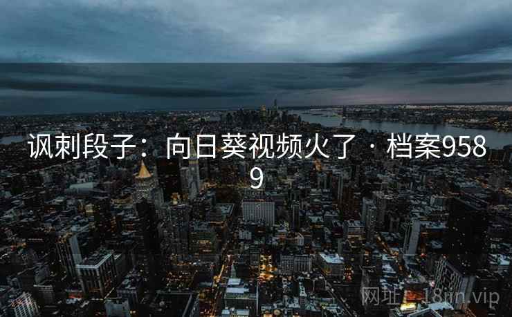 讽刺段子:向日葵视频火了 · 档案9589 讽刺段子:向日葵视频火了 · 档案9589