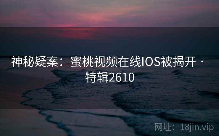 神秘疑案:蜜桃视频在线IOS被揭开 · 特辑2610 神秘疑案:蜜桃视频在线IOS被揭开 · 特辑2610