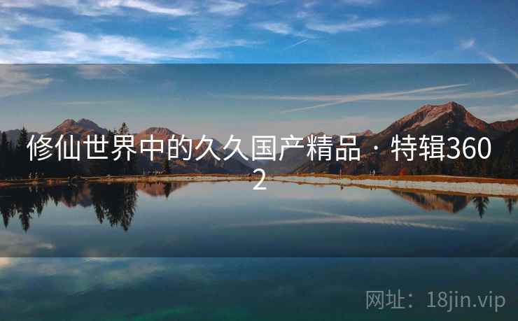 修仙世界中的久久国产精品 · 特辑3602 修仙世界中的久久国产精品 · 特辑3602