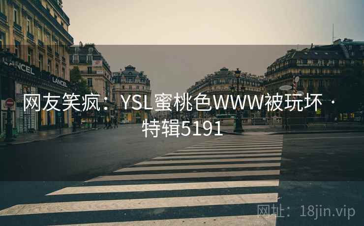 网友笑疯：YSL蜜桃色WWW被玩坏 · 特辑5191